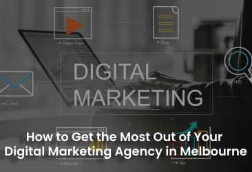 How to Get the Most Out of Your Digital Marketing Agency in Melbourne
